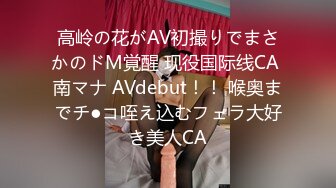 高岭の花がAV初撮りでまさかのドM覚醒 现役国际线CA 南マナ AVdebut！！ 喉奥までチ●コ咥え込むフェラ大好き美人CA