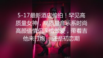 5-17最新酒店偷拍！罕见高质量女神，高质量音乐系时尚高颜值情侣深情做爱，带着吉他来打炮 ，还是初恋期