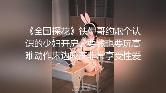 《全国探花》铁牛哥约炮个认识的少妇开房人要钱也要玩高难动作床边咬蔗非常享受性爱