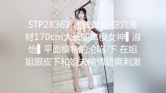 STP28362 淫娃御姐 窈窕身材170cm大长腿车模女神▌淑怡▌平面模特的沦陷 下 在姐姐眼皮下和姐夫偷情超爽刺激