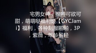 ⚫️⚫️宅男女神，推特可欲可甜，萌萌哒福利姬【GYCJami】福利，各种制服啪啪，3P，紫薇，年龄虽轻