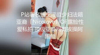 ✨P站著名博主淫欲少妇法籍亚裔「Nicolove」OF露脸性爱私拍 顶级亚裔网黄挨操阿黑颜