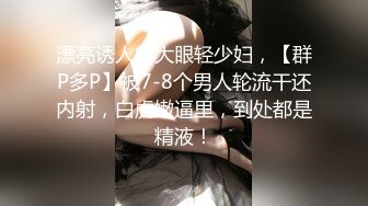 漂亮诱人的大眼轻少妇，【群P多P】被7-8个男人轮流干还内射，白虎嫩逼里，到处都是精液！