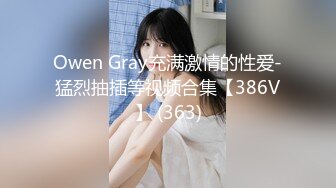 Owen Gray充满激情的性爱-猛烈抽插等视频合集【386V】 (363)