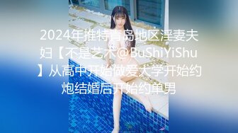 2024年推特青岛地区淫妻夫妇【不是艺术@BuShiYiShu】从高中开始做爱大学开始约炮结婚后开始约单男