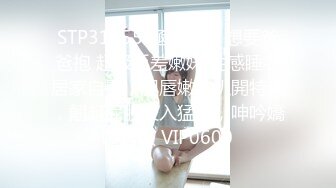 STP31855 極品尤物 想要爸爸抱 超級反差嫩妹 性感睡衣居家自慰，肥唇嫩穴扒開特寫，翹起屁股後入猛捅，呻吟嬌喘淫騷 VIP0600