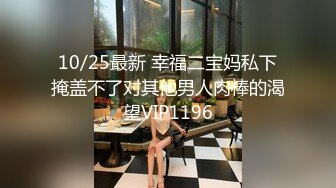 10/25最新 幸福二宝妈私下掩盖不了对其他男人肉棒的渴望VIP1196