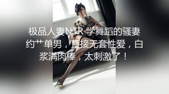 极品人妻NTR 学舞蹈的骚妻约艹单男，直接无套性爱，白浆满肉棒，太刺激了！