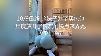 10/9最新 这妹子为了买包包尺度放开了狼友们快点来弄她VIP1196