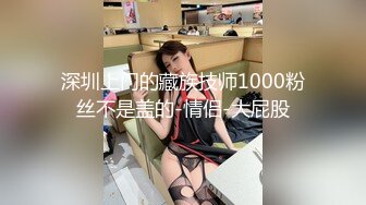 深圳上门的藏族技师1000粉丝不是盖的-情侣-大屁股