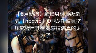 【8月新档】巅峰身材顶级豪乳「npxvip」OF私拍 道具挤压究极巨乳视觉感拉满真的太大了！