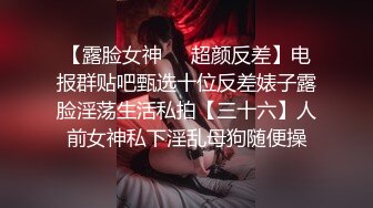 【露脸女神❤️超颜反差】电报群贴吧甄选十位反差婊子露脸淫荡生活私拍【三十六】人前女神私下淫乱母狗随便操