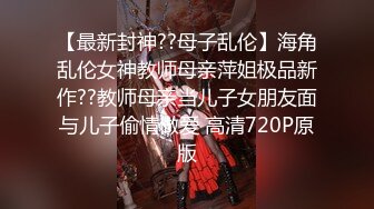 【最新封神??母子乱伦】海角乱伦女神教师母亲萍姐极品新作??教师母亲当儿子女朋友面与儿子偷情做爱 高清720P原版