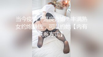 当今疫情！逼良为娼！丰满熟女约炮赚钱，可以约她【内有联系方式】