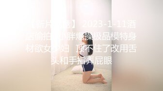 【新片速遞】 2023-1-11酒店偷拍❤小胖爆操极品模特身材欲女少妇❤顶不住了改用舌头和手指弄屁眼