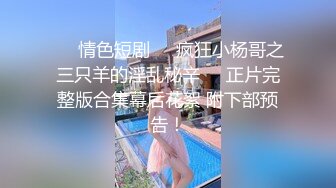 ❤️情色短剧❤️疯狂小杨哥之三只羊的淫乱秘辛❤️正片完整版合集幕后花絮 附下部预告！