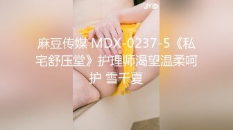 麻豆传媒 MDX-0237-5《私宅舒压堂》护理师渴望温柔呵护 雪千夏