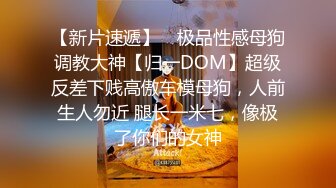 【新片速遞】 ⚡极品性感母狗调教大神【归一DOM】超级反差下贱高傲车模母狗，人前生人勿近 腿长一米七，像极了你们的女神