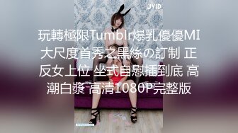 玩轉極限Tumblr爆乳優優MI大尺度首秀之黑絲の訂制 正反女上位 坐式自慰插到底 高潮白漿 高清1080P完整版