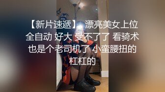 【新片速遞】  漂亮美女上位全自动 好大 受不了了 看骑术也是个老司机了 小蛮腰扭的杠杠的