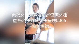 商场女厕全景偷拍多位美女嘘嘘 各种美鲍鱼完美呈现0065-黑色短裙