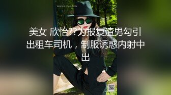 美女 欣怡??为报复渣男勾引出租车司机，制服诱惑内射中出