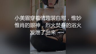 小美眉穿着情趣装自慰，惟妙惟肖的眼神，烈火焚身的浴火发泄了出来 ~~ 