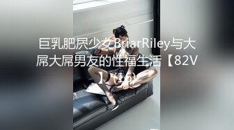 巨乳肥屄少女BriarRiley与大屌大屌男友的性福生活【82V】 (16)