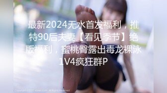 最新2024无水首发福利，推特90后夫妻【看见季节】绝版福利，蜜桃臀露出毒龙裸泳1V4疯狂群P