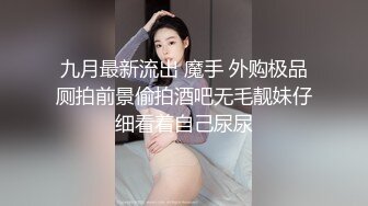 九月最新流出 魔手 外购极品厕拍前景偷拍酒吧无毛靓妹仔细看着自己尿尿