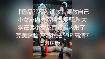 【极品??反差调教】调教自己小女友内射吞精做爱甄选 大学在读小女友直接操内射了 完美露脸 高清私拍59P 高清720P版