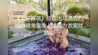 《太子探花》亲自出马酒店约炮白裙美眉换上情趣内衣黑丝啪啪