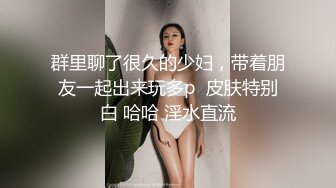 群里聊了很久的少妇，带着朋友一起出来玩多p  皮肤特别白 哈哈 淫水直流