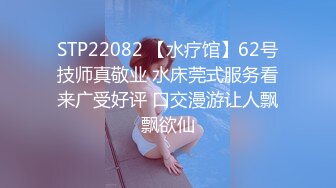 STP22082 【水疗馆】62号技师真敬业 水床莞式服务看来广受好评 口交漫游让人飘飘欲仙