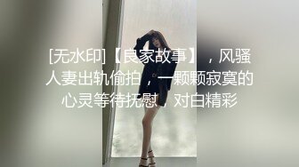 [无水印]【良家故事】，风骚人妻出轨偷拍，一颗颗寂寞的心灵等待抚慰，对白精彩