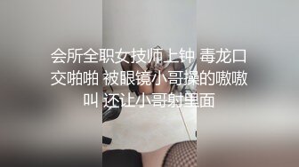 会所全职女技师上钟 毒龙口交啪啪 被眼镜小哥操的嗷嗷叫 还让小哥射里面