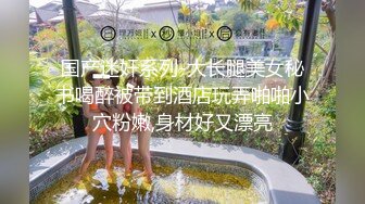 国产迷奸系列-大长腿美女秘书喝醉被带到酒店玩弄啪啪小穴粉嫩,身材好又漂亮