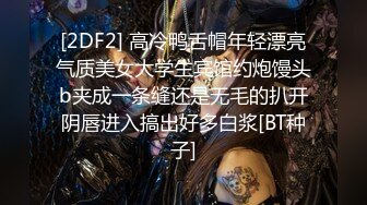 [2DF2] 高冷鸭舌帽年轻漂亮气质美女大学生宾馆约炮馒头b夹成一条缝还是无毛的扒开阴唇进入搞出好多白浆[BT种子]