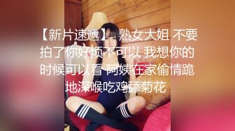 【新片速遞】  熟女大姐 不要拍了你好烦不可以 我想你的时候可以看 阿姨在家偷情跪地深喉吃鸡舔菊花 