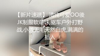 【新片速遞】 清纯可爱OO後JK制服软萌妹,驱车户外打野战,小茓无毛天然白虎,满满的插入