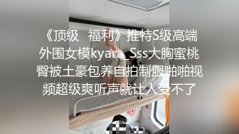 《顶级⭐福利》推特S级高端外围女模kyara_Sss大胸蜜桃臀被土豪包养自拍制服啪啪视频超级爽听声就让人受不了