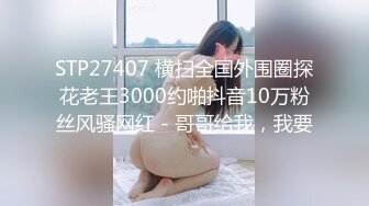 STP27407 横扫全国外围圈探花老王3000约啪抖音10万粉丝风骚网红 - 哥哥给我，我要