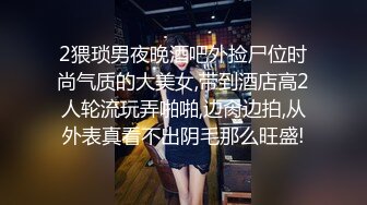 2猥琐男夜晚酒吧外捡尸位时尚气质的大美女,带到酒店高2人轮流玩弄啪啪,边肏边拍,从外表真看不出阴毛那么旺盛!