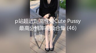 p站超近距离性爱Cute Pussy最高分辨率视频合集 (46)