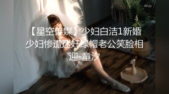 【星空传媒】少妇白洁1新婚少妇惨遭迷奸绿帽老公笑脸相迎-童汐