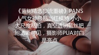 《蓝树精选顶流重磅》PANS人气女神极品当红模特 小小 大尺度私拍，真空透明蓝丝肥鲍清晰可见，摄影师PUA对白是亮点