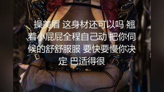   操美眉 这身材还可以吗 翘着小屁屁全程自己动 把你伺候的舒舒服服 要快要慢你决定 巴适得很