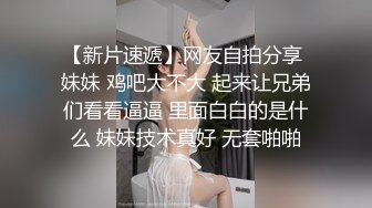 【新片速遞】网友自拍分享 妹妹 鸡吧大不大 起来让兄弟们看看逼逼 里面白白的是什么 妹妹技术真好 无套啪啪