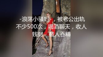  -浪荡小骚妇-，被老公出轨不少500次，喝酒聊天，收人钱财，替人吞精