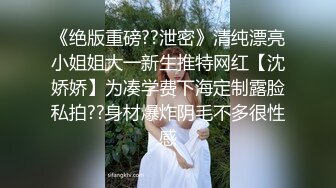 《绝版重磅??泄密》清纯漂亮小姐姐大一新生推特网红【沈娇娇】为凑学费下海定制露脸私拍??身材爆炸阴毛不多很性感